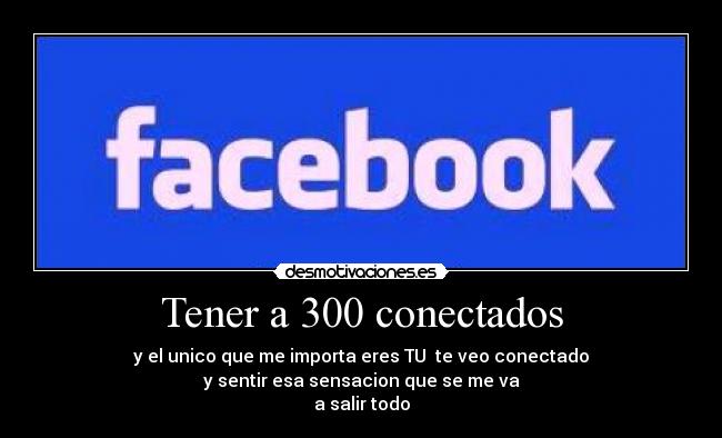 Tener a 300 conectados - y el unico que me importa eres TU te veo conectado
y sentir esa sensacion que se me va
a salir todo
