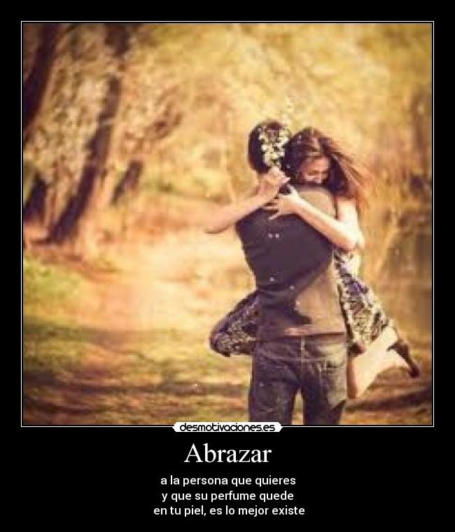 Abrazar - a la persona que quieres
y que su perfume quede
en tu piel, es lo mejor existe