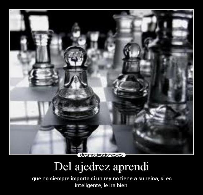 Del ajedrez aprendi - que no siempre importa si un rey no tiene a su reina, si es inteligente, le ira bien.