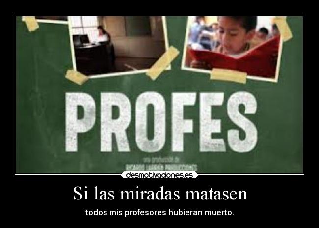 Si las miradas matasen - todos mis profesores hubieran muerto.