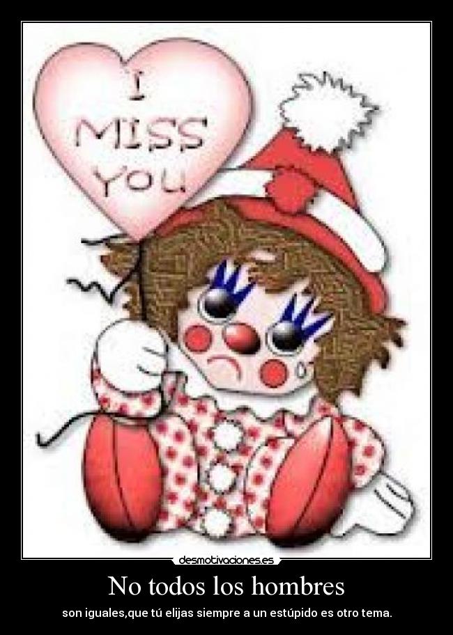 No todos los hombres - son iguales,que tú elijas siempre a un estúpido es otro tema.