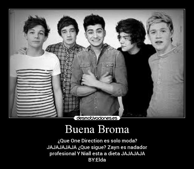 Buena Broma - ¿Que One Direction es solo moda?
JAJAJAJAJA ¿Que sigue? Zayn es nadador
profesional Y Niall esta a dieta JAJAJAJA
BY:Elda