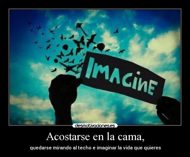 Acostarse en la cama, - quedarse mirando al techo e imaginar la vida que quieres