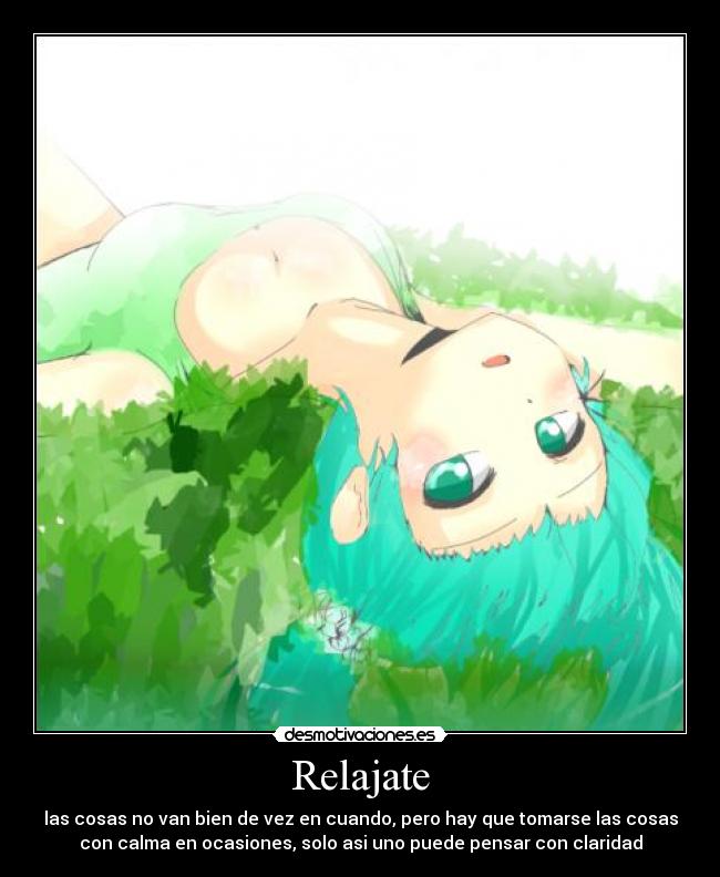 Relajate - las cosas no van bien de vez en cuando, pero hay que tomarse las cosas
con calma en ocasiones, solo asi uno puede pensar con claridad