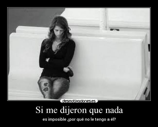 Si me dijeron que nada - es imposible ¿por qué no le tengo a él?