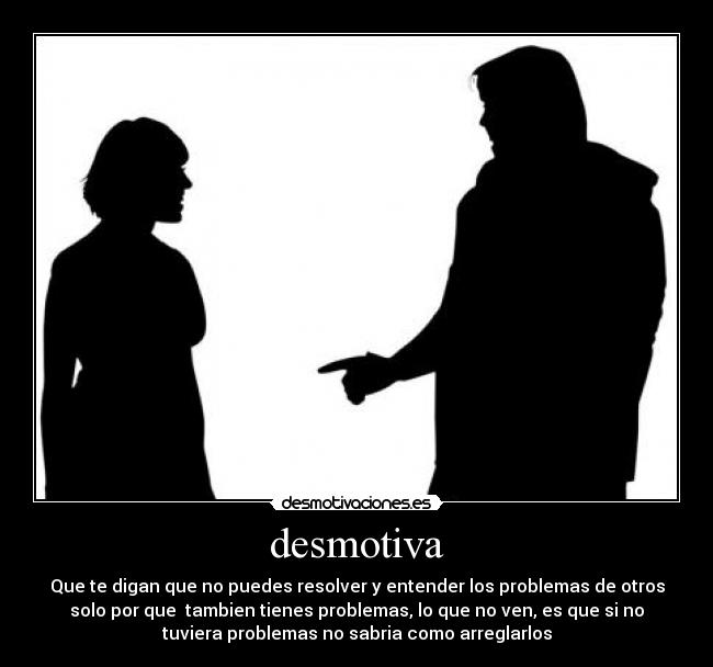 desmotiva - Que te digan que no puedes resolver y entender los problemas de otros
solo por que tambien tienes problemas, lo que no ven, es que si no
tuviera problemas no sabria como arreglarlos