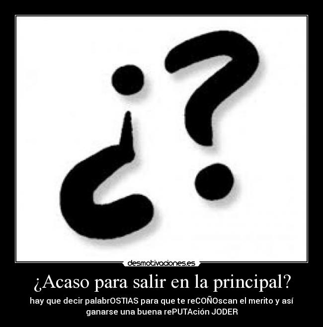 ¿Acaso para salir en la principal? - hay que decir palabrOSTIAS para que te reCOÑOscan el merito y así
ganarse una buena rePUTAción JODER