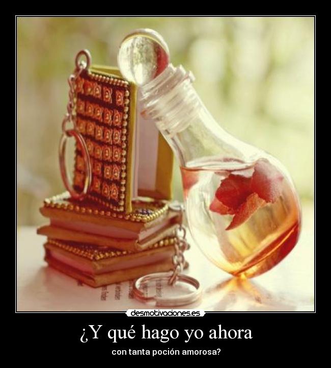 ¿Y qué hago yo ahora - con tanta poción amorosa?