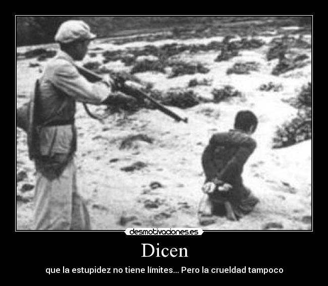 Dicen - que la estupidez no tiene límites... Pero la crueldad tampoco