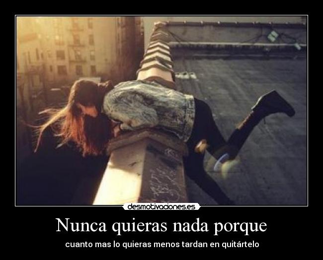 Nunca quieras nada porque - cuanto mas lo quieras menos tardan en quitártelo