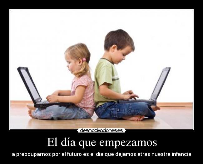 El día que empezamos - a preocuparnos por el futuro es el dia que dejamos atras nuestra infancia