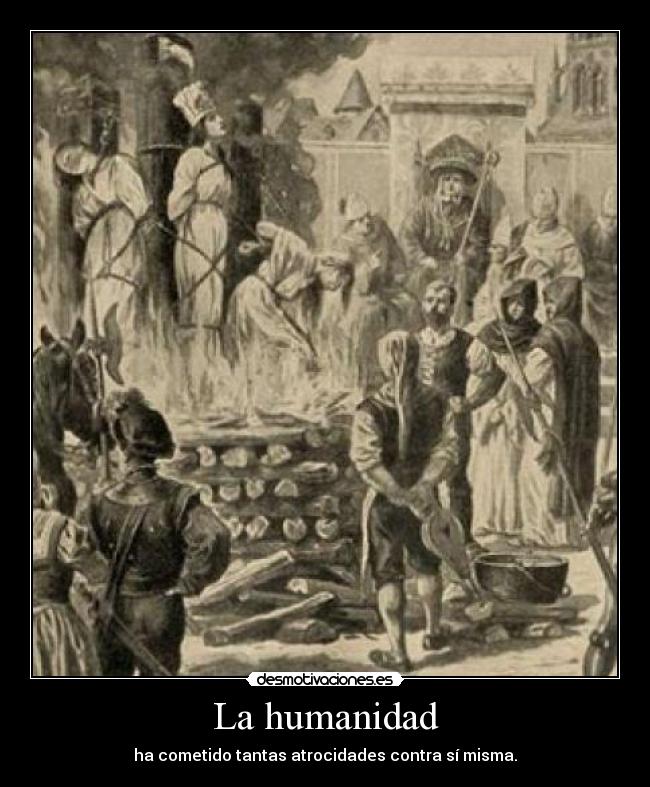 La humanidad - ha cometido tantas atrocidades contra sí misma.