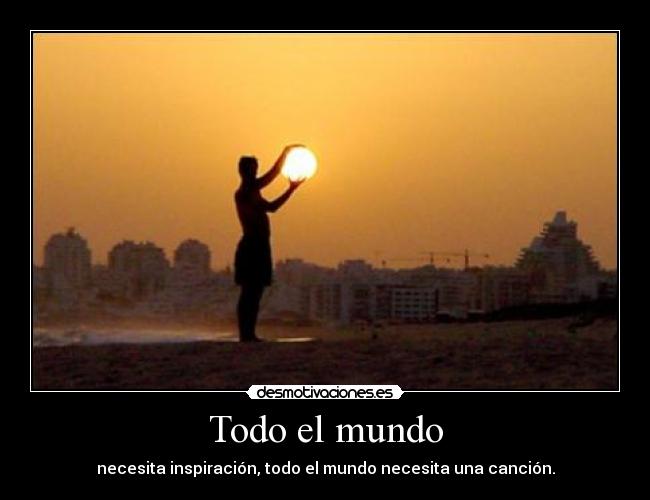 Todo el mundo - necesita inspiración, todo el mundo necesita una canción.
