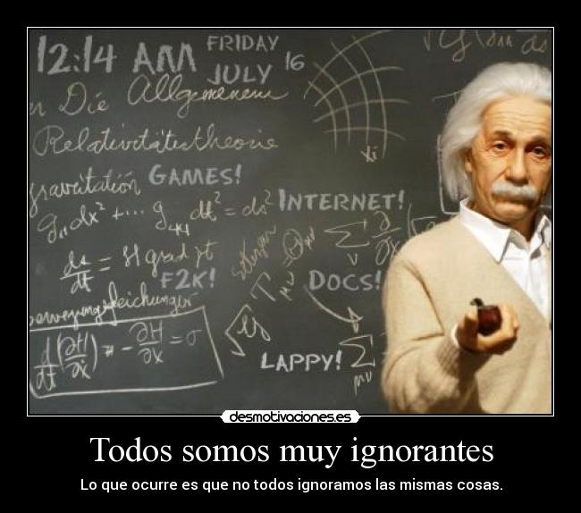 Todos somos muy ignorantes - Lo que ocurre es que no todos ignoramos las mismas cosas.