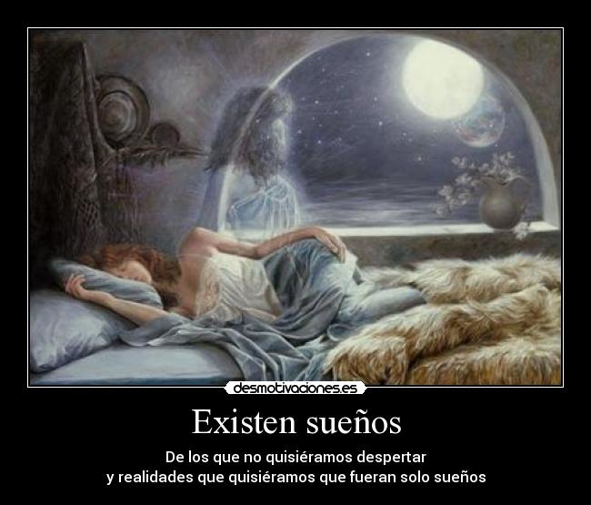 Existen sueños - De los que no quisiéramos despertar
y realidades que quisiéramos que fueran solo sueños