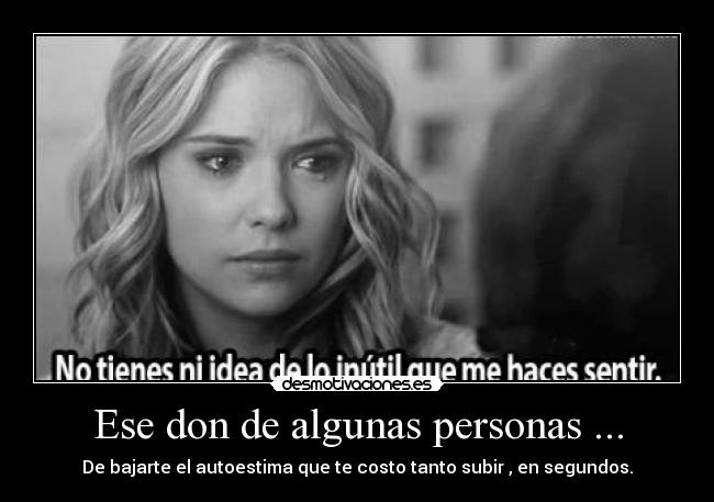 Ese don de algunas personas ... - De bajarte el autoestima que te costo tanto subir , en segundos.