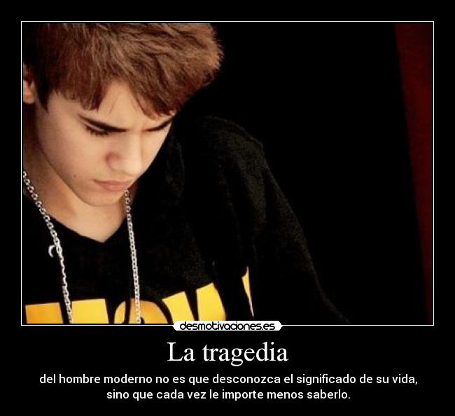 La tragedia - del hombre moderno no es que desconozca el significado de su vida,
sino que cada vez le importe menos saberlo.