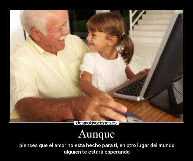 Aunque - pienses que el amor no esta hecho para ti, en otro lugar del mundo
alguien te estará esperando