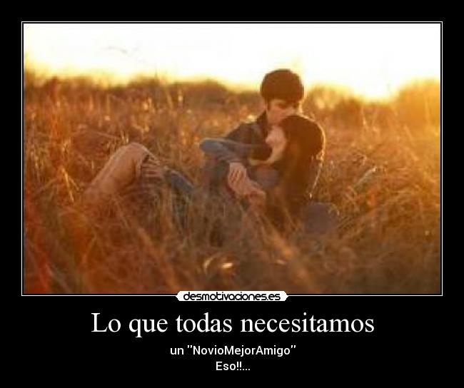 Lo que todas necesitamos - un NovioMejorAmigo
Eso!!...
