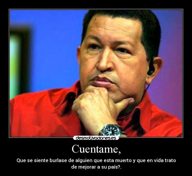 Cuentame, - Que se siente burlase de alguien que esta muerto y que en vida trato
de mejorar a su país?.