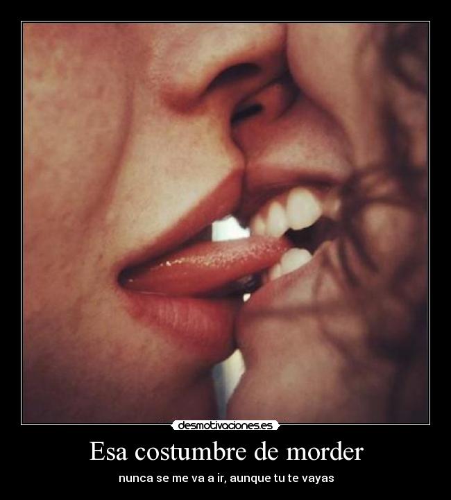 Esa costumbre de morder - nunca se me va a ir, aunque tu te vayas