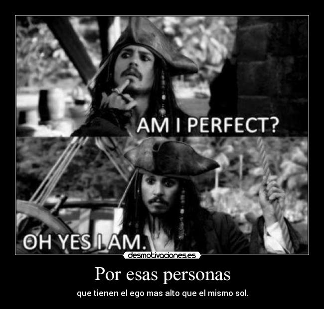 Por esas personas - que tienen el ego mas alto que el mismo sol.