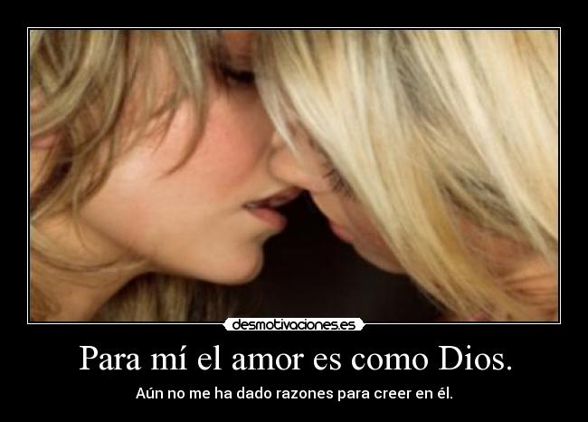 Para mí el amor es como Dios. - Aún no me ha dado razones para creer en él.