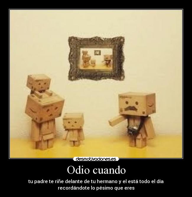 Odio cuando - tu padre te riñe delante de tu hermano y el está todo el día
recordándote lo pésimo que eres