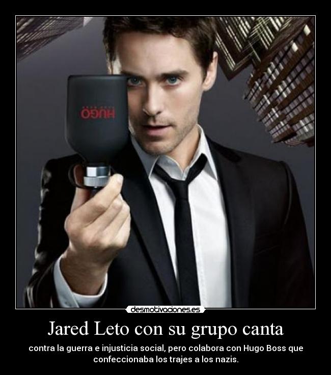 Jared Leto con su grupo canta - contra la guerra e injusticia social, pero colabora con Hugo Boss que
confeccionaba los trajes a los nazis.