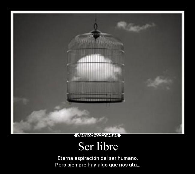 Ser libre - Eterna aspiración del ser humano.
Pero siempre hay algo que nos ata...