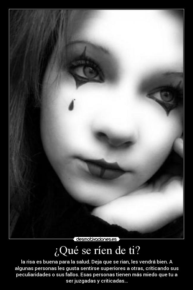¿Qué se ríen de ti? - la risa es buena para la salud. Deja que se rian, les vendrá bien. A
algunas personas les gusta sentirse superiores a otras, criticando sus
peculiaridades o sus fallos. Esas personas tienen más miedo que tu a
ser juzgadas y criticadas...
