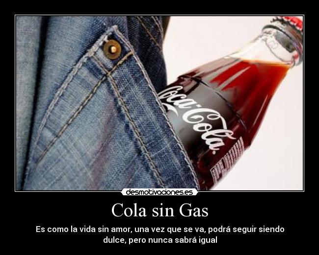 Cola sin Gas - Es como la vida sin amor, una vez que se va, podrá seguir siendo
dulce, pero nunca sabrá igual