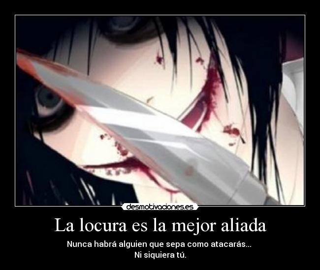 La locura es la mejor aliada - Nunca habrá alguien que sepa como atacarás...
Ni siquiera tú.