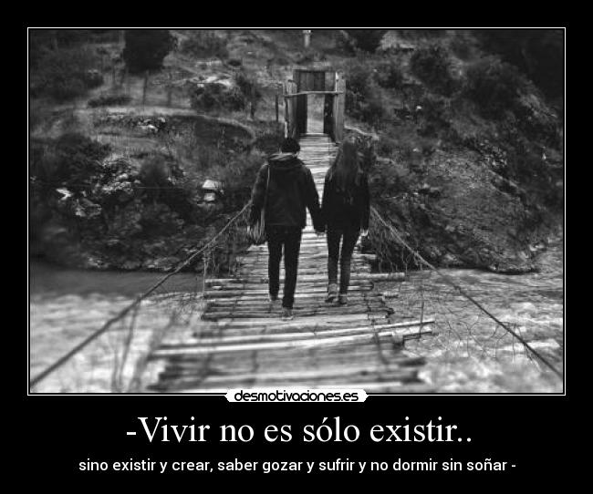 -Vivir no es sólo existir.. - sino existir y crear, saber gozar y sufrir y no dormir sin soñar -