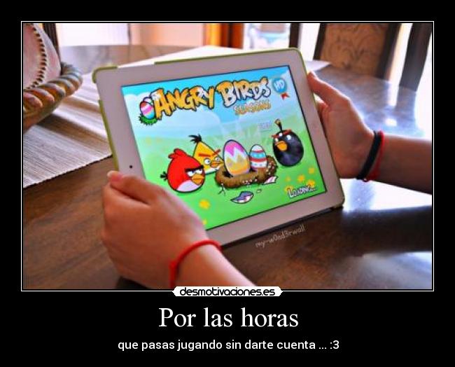 Por las horas - que pasas jugando sin darte cuenta ... :3