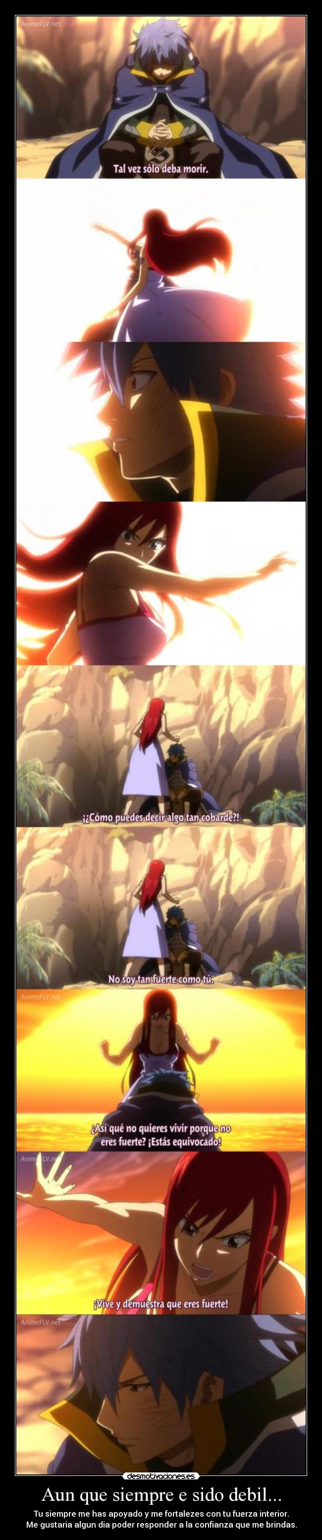 Aun que siempre e sido debil... - Tu siempre me has apoyado y me fortalezes con tu fuerza interior.
Me gustaria algun dia poder responder a la confianza que me brindas.