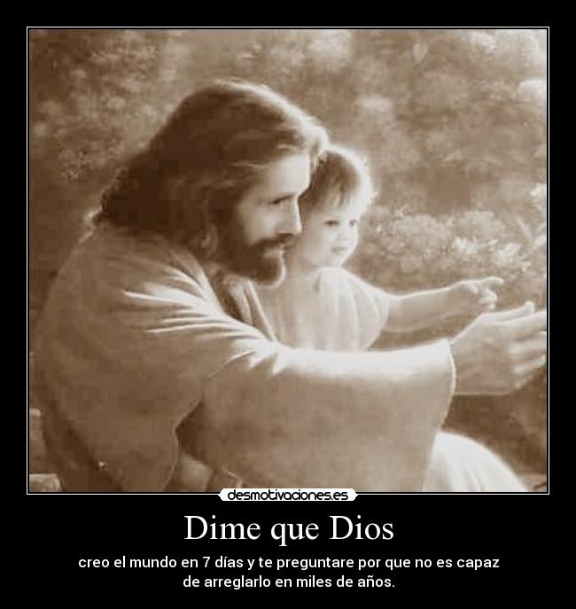 Dime que Dios - creo el mundo en 7 días y te preguntare por que no es capaz
de arreglarlo en miles de años.