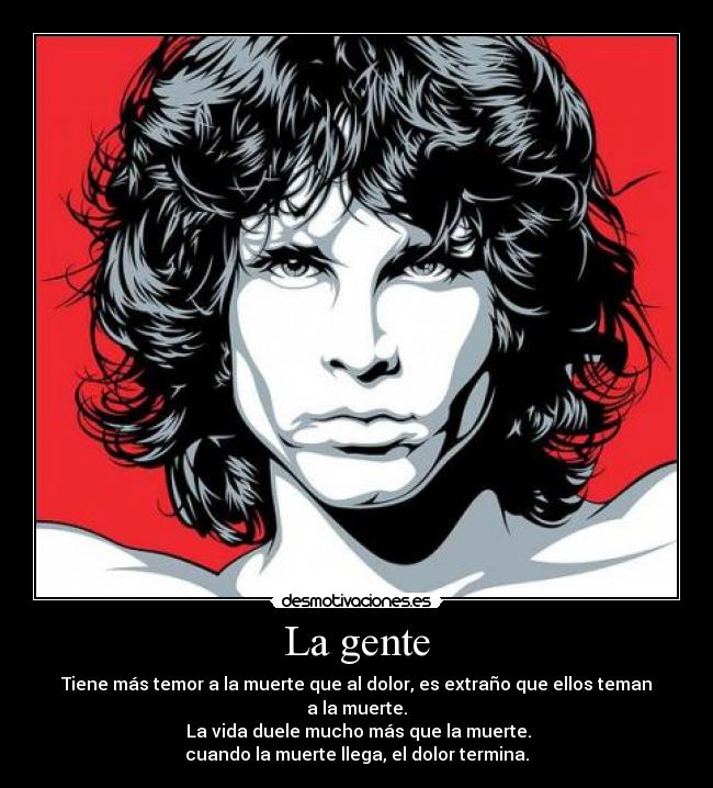 La gente - Tiene más temor a la muerte que al dolor, es extraño que ellos teman a la muerte.
 La vida duele mucho más que la muerte.
cuando la muerte llega, el dolor termina.