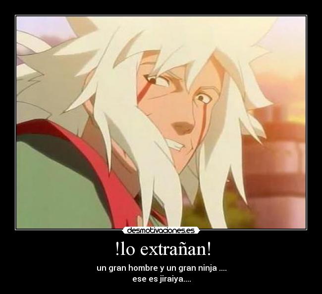 !lo extrañan! - un gran hombre y un gran ninja ....
ese es jiraiya....