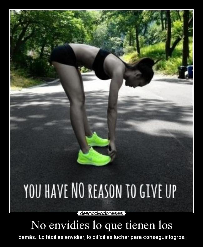 No envidies lo que tienen los - demás. Lo fácil es envidiar, lo difícil es luchar para conseguir logros.