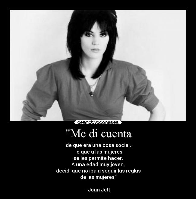 Me di cuenta - de que era una cosa social,
lo que a las mujeres
se les permite hacer.
A una edad muy joven,
decidí que no iba a seguir las reglas
de las mujeres
-Joan Jett
