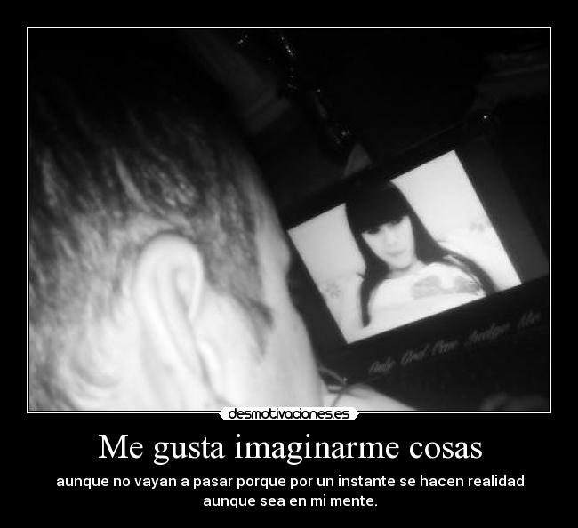 Me gusta imaginarme cosas - aunque no vayan a pasar porque por un instante se hacen realidad
aunque sea en mi mente.