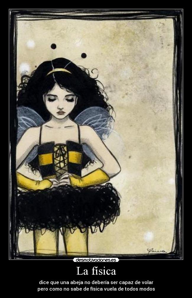 La física - dice que una abeja no debería ser capaz de volar
pero como no sabe de física vuela de todos modos