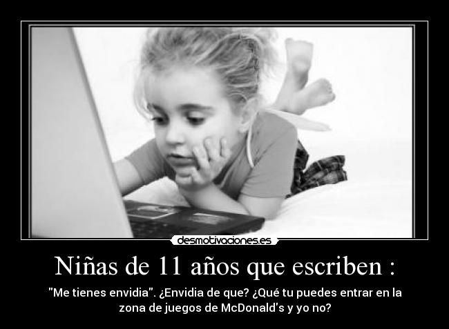 Niñas de 11 años que escriben : - Me tienes envidia. ¿Envidia de que? ¿Qué tu puedes entrar en la
zona de juegos de McDonalds y yo no?