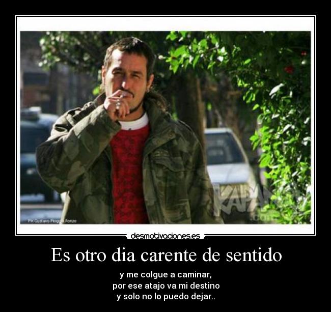 Es otro dia carente de sentido - y me colgue a caminar,
por ese atajo va mi destino
y solo no lo puedo dejar..