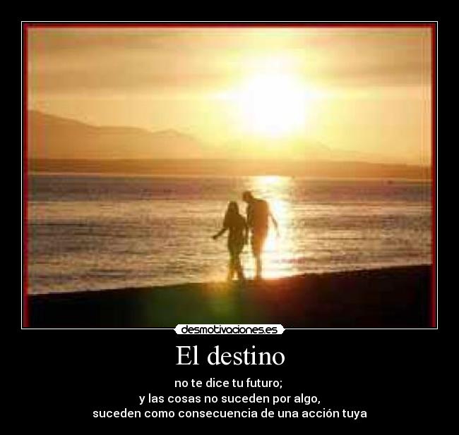 El destino - no te dice tu futuro;
y las cosas no suceden por algo,
suceden como consecuencia de una acción tuya