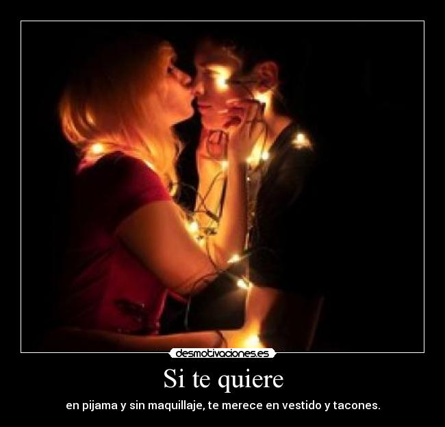 Si te quiere - en pijama y sin maquillaje, te merece en vestido y tacones.