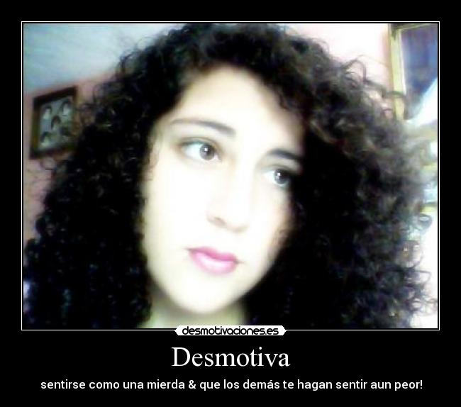 Desmotiva - sentirse como una mierda & que los demás te hagan sentir aun peor!