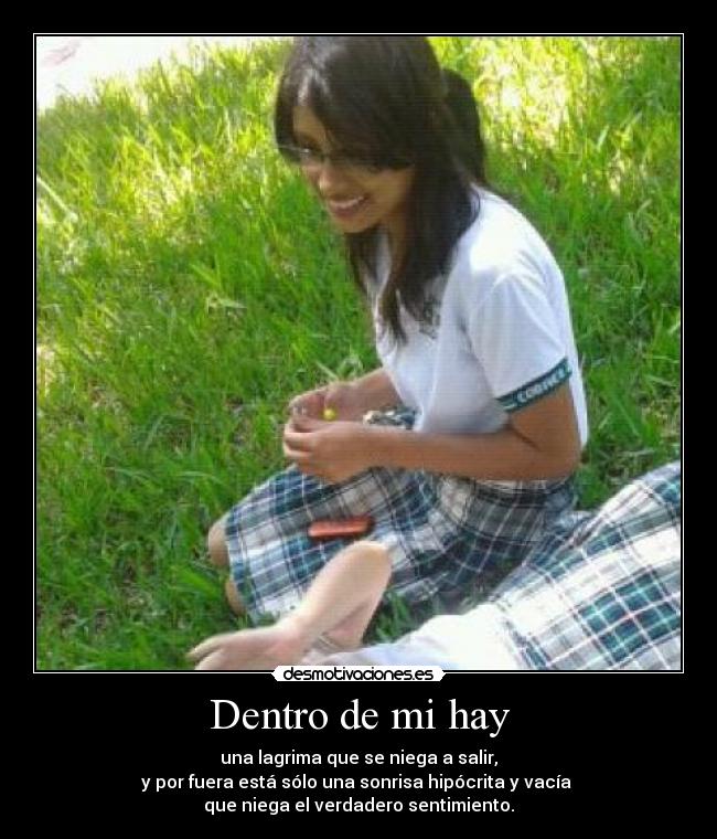 Dentro de mi hay - una lagrima que se niega a salir,
y por fuera está sólo una sonrisa hipócrita y vacía
que niega el verdadero sentimiento.