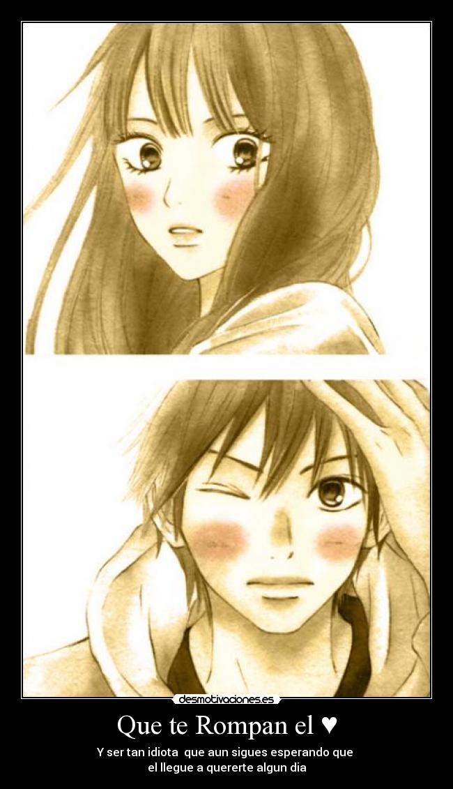 Que te Rompan el ♥ - Y ser tan idiota que aun sigues esperando que
el llegue a quererte algun dia